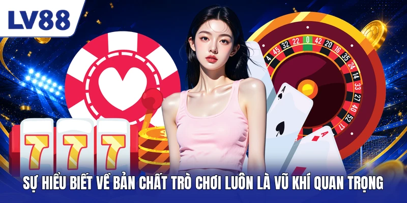 Sự hiểu biết về bản chất trò chơi luôn là vũ khí quan trọng